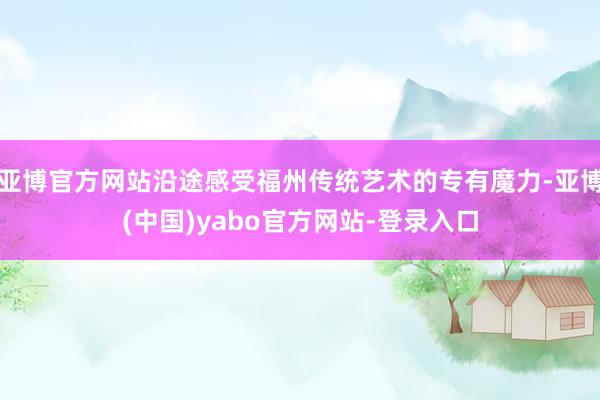 亚博官方网站沿途感受福州传统艺术的专有魔力-亚博(中国)yabo官方网站-登录入口