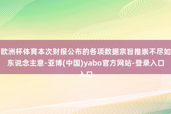 欧洲杯体育本次财报公布的各项数据宗旨推崇不尽如东说念主意-亚博(中国)yabo官方网站-登录入口
