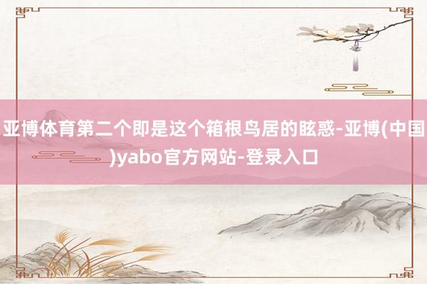 亚博体育第二个即是这个箱根鸟居的眩惑-亚博(中国)yabo官方网站-登录入口