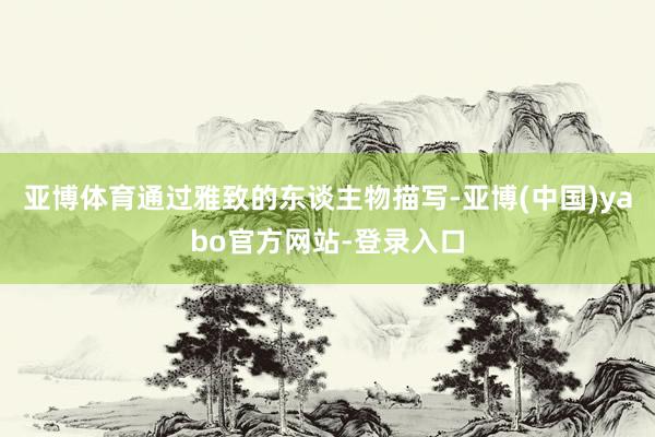 亚博体育通过雅致的东谈主物描写-亚博(中国)yabo官方网站-登录入口