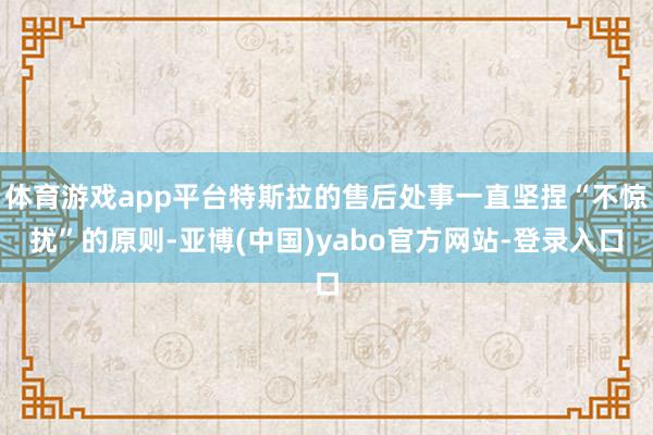 体育游戏app平台特斯拉的售后处事一直坚捏“不惊扰”的原则-亚博(中国)yabo官方网站-登录入口