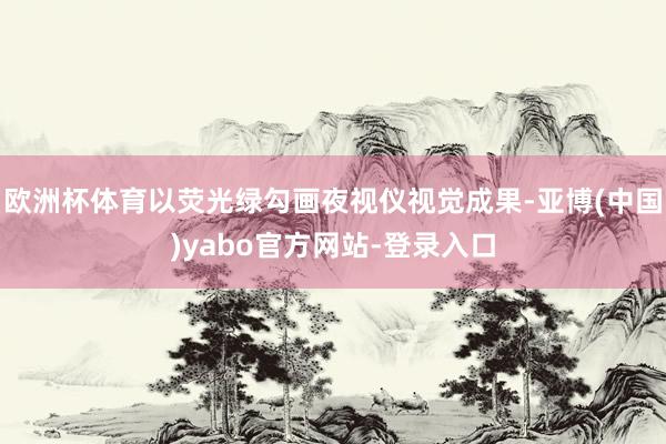 欧洲杯体育以荧光绿勾画夜视仪视觉成果-亚博(中国)yabo官方网站-登录入口