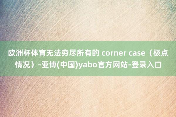 欧洲杯体育无法穷尽所有的 corner case（极点情况）-亚博(中国)yabo官方网站-登录入口
