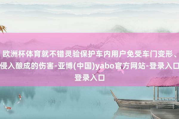 欧洲杯体育就不错灵验保护车内用户免受车门变形、侵入酿成的伤害-亚博(中国)yabo官方网站-登录入口