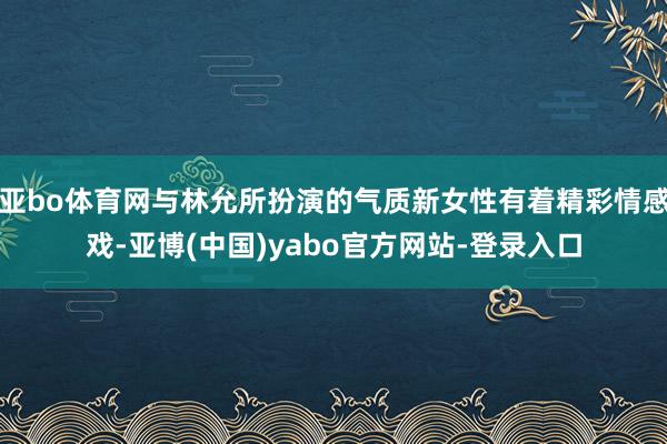 亚bo体育网与林允所扮演的气质新女性有着精彩情感戏-亚博(中国)yabo官方网站-登录入口