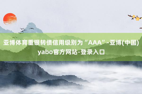 亚博体育重银转债信用级别为“AAA”-亚博(中国)yabo官方网站-登录入口