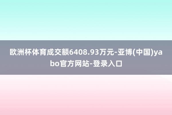 欧洲杯体育成交额6408.93万元-亚博(中国)yabo官方网站-登录入口