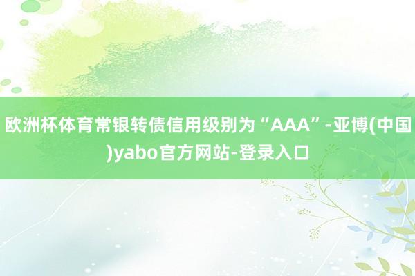 欧洲杯体育常银转债信用级别为“AAA”-亚博(中国)yabo官方网站-登录入口