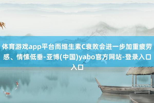 体育游戏app平台而维生素C衰败会进一步加重疲劳感、情愫低垂-亚博(中国)yabo官方网站-登录入口