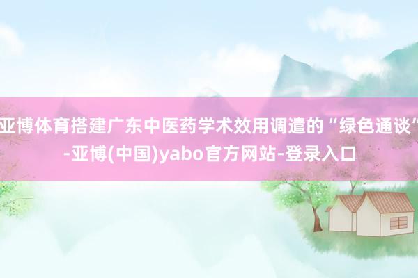 亚博体育搭建广东中医药学术效用调遣的“绿色通谈”-亚博(中国)yabo官方网站-登录入口