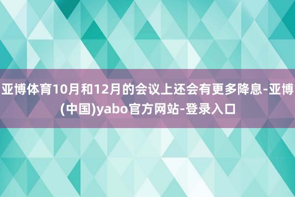 亚博体育10月和12月的会议上还会有更多降息-亚博(中国)yabo官方网站-登录入口