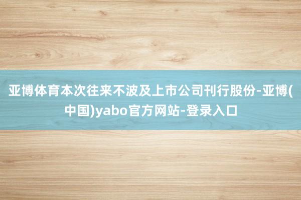 亚博体育　　本次往来不波及上市公司刊行股份-亚博(中国)yabo官方网站-登录入口
