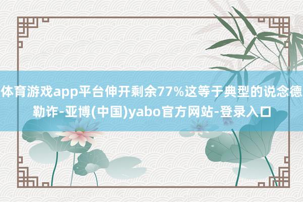 体育游戏app平台伸开剩余77%这等于典型的说念德勒诈-亚博(中国)yabo官方网站-登录入口