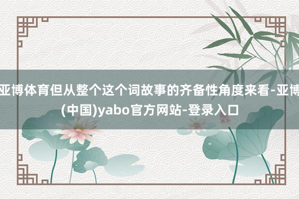 亚博体育但从整个这个词故事的齐备性角度来看-亚博(中国)yabo官方网站-登录入口