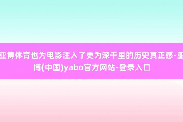 亚博体育也为电影注入了更为深千里的历史真正感-亚博(中国)yabo官方网站-登录入口