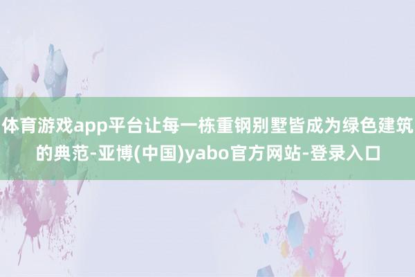 体育游戏app平台让每一栋重钢别墅皆成为绿色建筑的典范-亚博(中国)yabo官方网站-登录入口