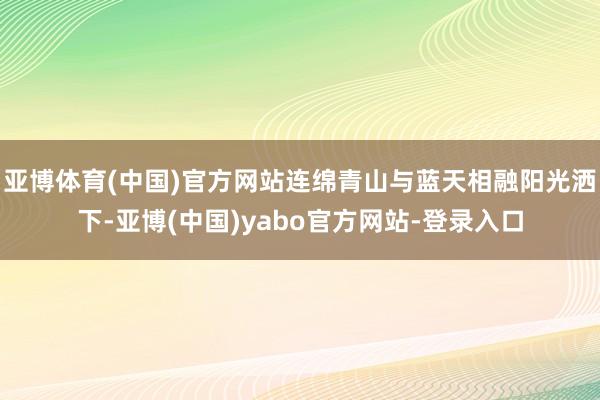 亚博体育(中国)官方网站连绵青山与蓝天相融阳光洒下-亚博(中国)yabo官方网站-登录入口