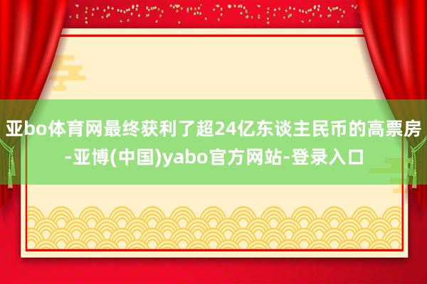 亚bo体育网最终获利了超24亿东谈主民币的高票房-亚博(中国)yabo官方网站-登录入口