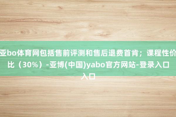 亚bo体育网包括售前评测和售后退费首肯;课程性价比(30%)-亚博(中国)yabo官方网站-登录入口
