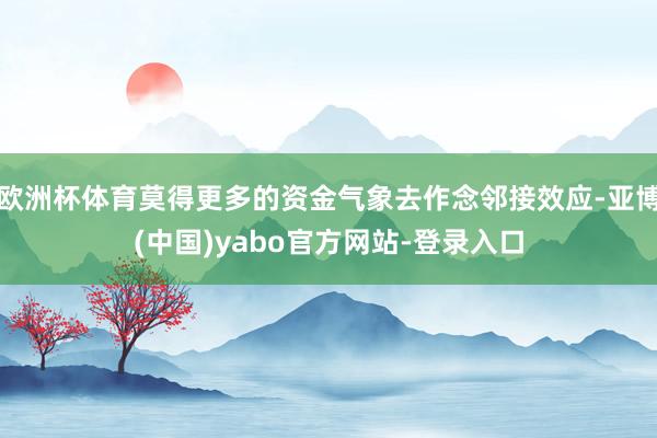 欧洲杯体育莫得更多的资金气象去作念邻接效应-亚博(中国)yabo官方网站-登录入口