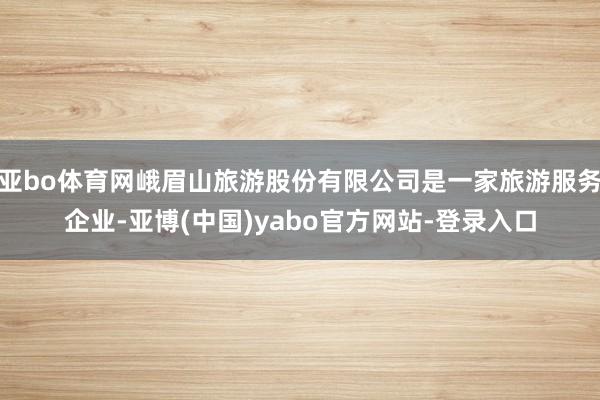 亚bo体育网峨眉山旅游股份有限公司是一家旅游服务企业-亚博(中国)yabo官方网站-登录入口