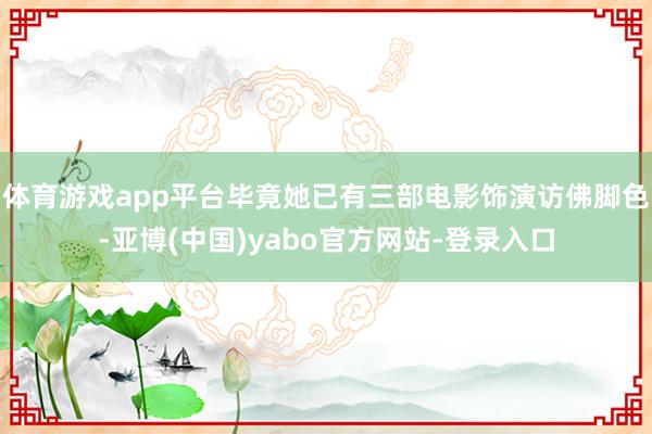 体育游戏app平台毕竟她已有三部电影饰演访佛脚色-亚博(中国)yabo官方网站-登录入口