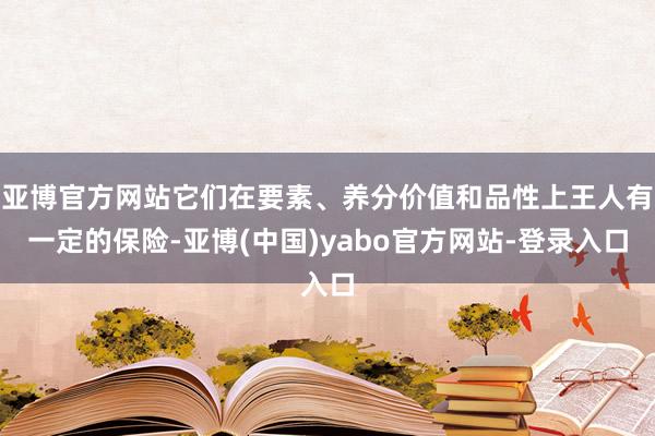 亚博官方网站它们在要素、养分价值和品性上王人有一定的保险-亚博(中国)yabo官方网站-登录入口