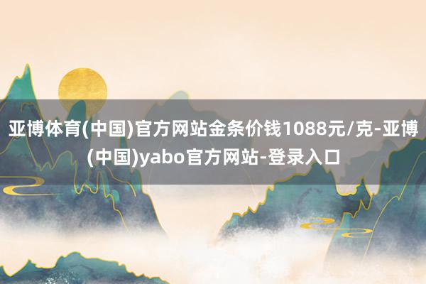 亚博体育(中国)官方网站金条价钱1088元/克-亚博(中国)yabo官方网站-登录入口