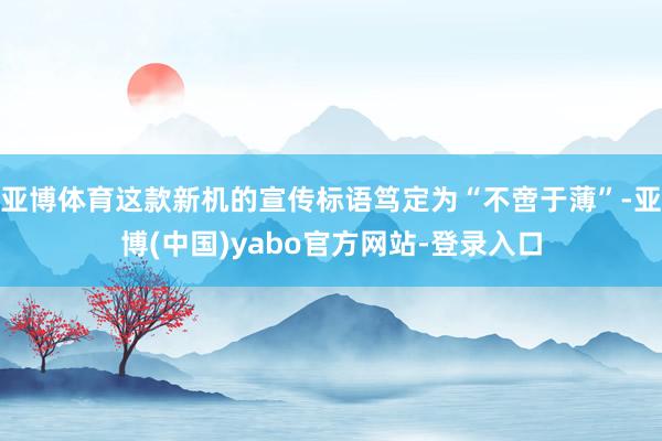亚博体育这款新机的宣传标语笃定为“不啻于薄”-亚博(中国)yabo官方网站-登录入口