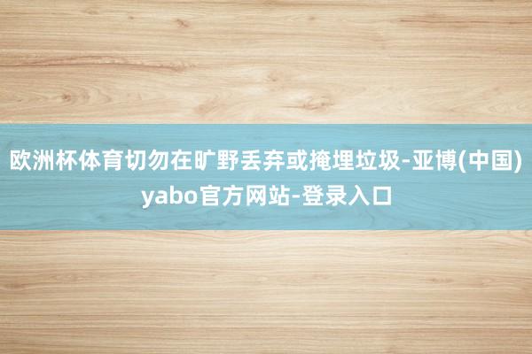 欧洲杯体育切勿在旷野丢弃或掩埋垃圾-亚博(中国)yabo官方网站-登录入口