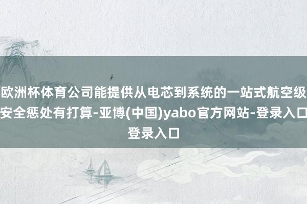欧洲杯体育公司能提供从电芯到系统的一站式航空级安全惩处有打算-亚博(中国)yabo官方网站-登录入口