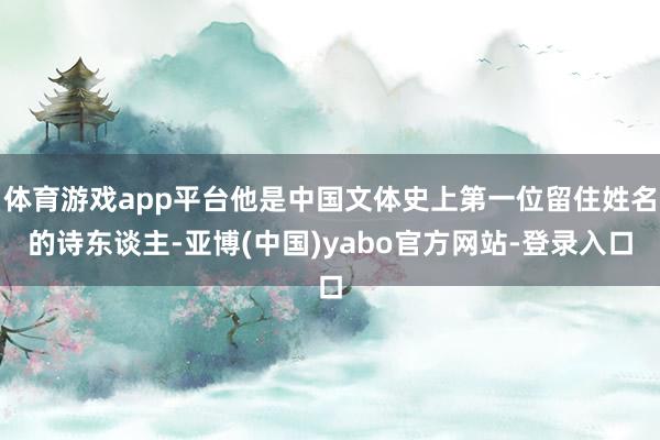 体育游戏app平台他是中国文体史上第一位留住姓名的诗东谈主-亚博(中国)yabo官方网站-登录入口