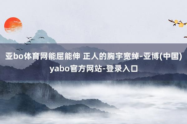 亚bo体育网能屈能伸 正人的胸宇宽绰-亚博(中国)yabo官方网站-登录入口