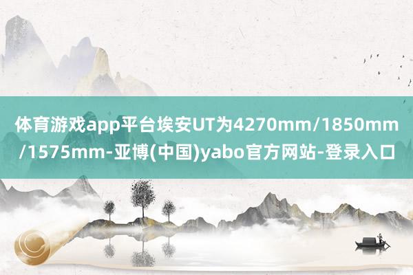 体育游戏app平台埃安UT为4270mm/1850mm/1575mm-亚博(中国)yabo官方网站-登录入口