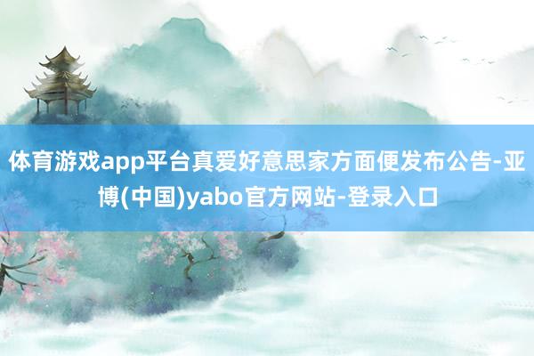 体育游戏app平台真爱好意思家方面便发布公告-亚博(中国)yabo官方网站-登录入口
