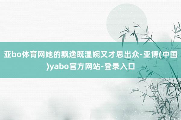 亚bo体育网她的飘逸既温婉又才思出众-亚博(中国)yabo官方网站-登录入口