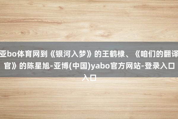 亚bo体育网到《银河入梦》的王鹤棣、《咱们的翻译官》的陈星旭-亚博(中国)yabo官方网站-登录入口