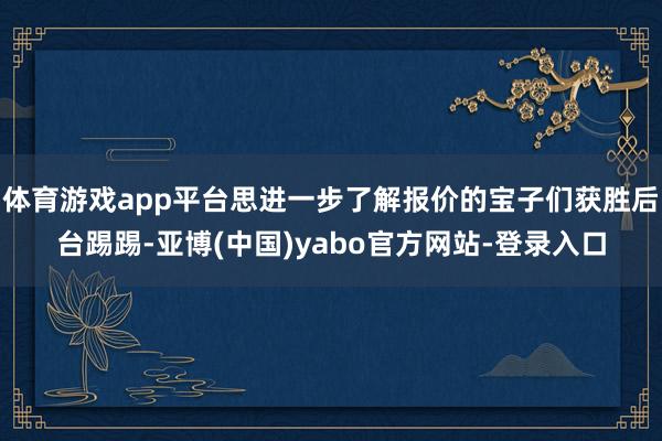 体育游戏app平台思进一步了解报价的宝子们获胜后台踢踢-亚博(中国)yabo官方网站-登录入口