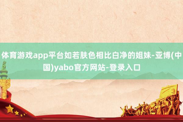 体育游戏app平台如若肤色相比白净的姐妹-亚博(中国)yabo官方网站-登录入口