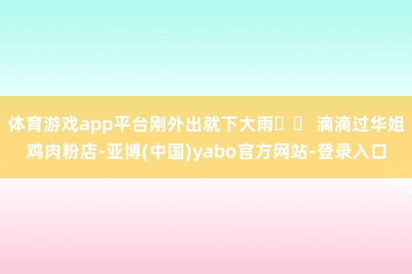 体育游戏app平台刚外出就下大雨☔️ 滴滴过华姐鸡肉粉店-亚博(中国)yabo官方网站-登录入口
