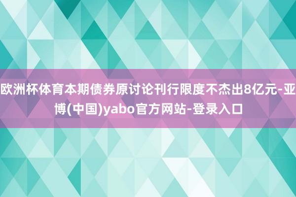 欧洲杯体育本期债券原讨论刊行限度不杰出8亿元-亚博(中国)yabo官方网站-登录入口