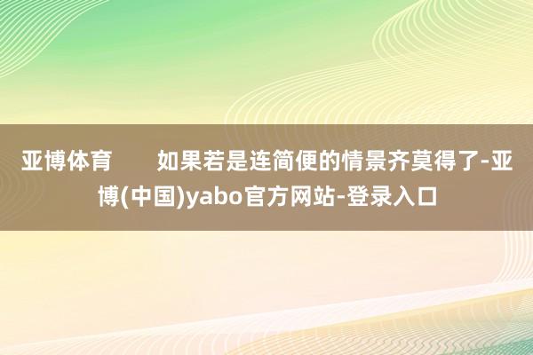 亚博体育       如果若是连简便的情景齐莫得了-亚博(中国)yabo官方网站-登录入口