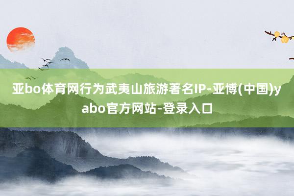 亚bo体育网行为武夷山旅游著名IP-亚博(中国)yabo官方网站-登录入口