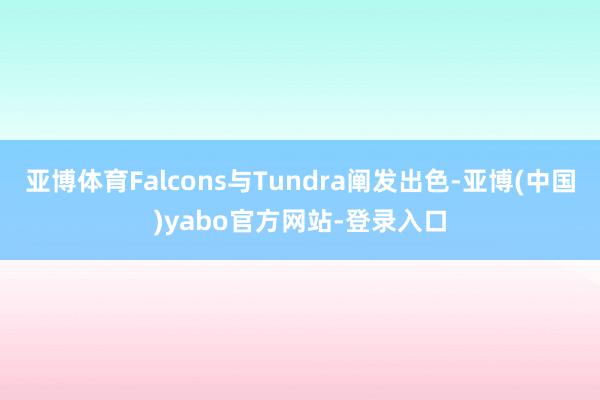 亚博体育Falcons与Tundra阐发出色-亚博(中国)yabo官方网站-登录入口