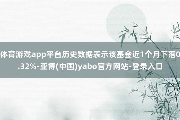 体育游戏app平台历史数据表示该基金近1个月下落0.32%-亚博(中国)yabo官方网站-登录入口
