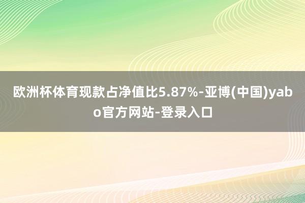 欧洲杯体育现款占净值比5.87%-亚博(中国)yabo官方网站-登录入口