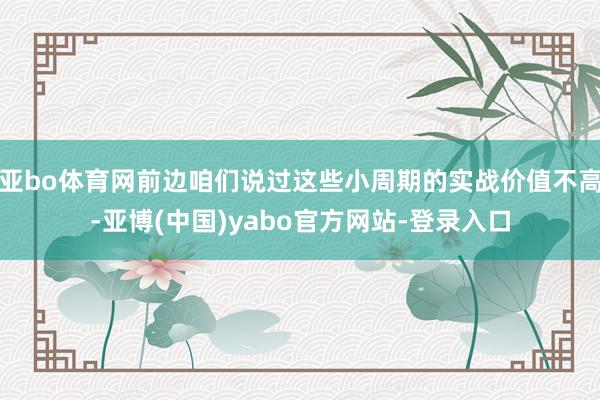 亚bo体育网前边咱们说过这些小周期的实战价值不高-亚博(中国)yabo官方网站-登录入口