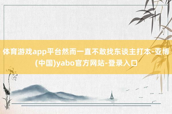体育游戏app平台然而一直不敢找东谈主打本-亚博(中国)yabo官方网站-登录入口