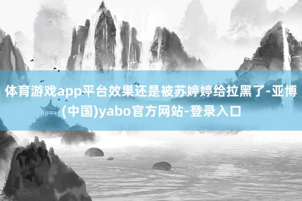 体育游戏app平台效果还是被苏婷婷给拉黑了-亚博(中国)yabo官方网站-登录入口