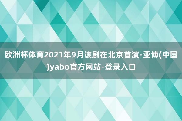 欧洲杯体育2021年9月该剧在北京首演-亚博(中国)yabo官方网站-登录入口